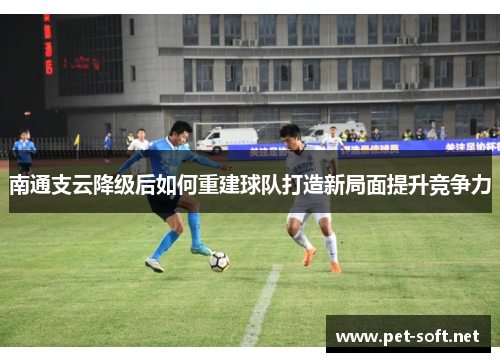 南通支云降级后如何重建球队打造新局面提升竞争力