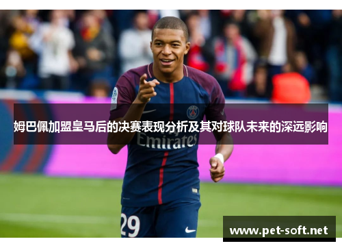 姆巴佩加盟皇马后的决赛表现分析及其对球队未来的深远影响