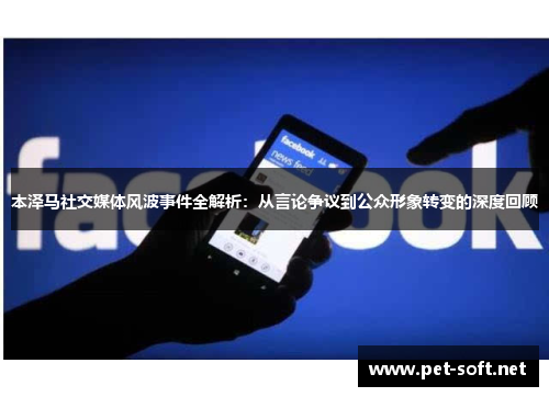 本泽马社交媒体风波事件全解析:从言论争议到公众形象转变的深度回顾