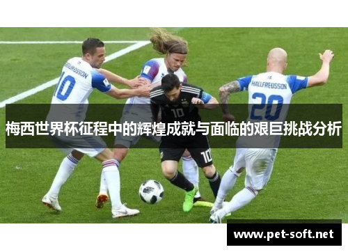 梅西世界杯征程中的辉煌成就与面临的艰巨挑战分析
