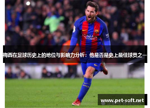 梅西在足球历史上的地位与影响力分析:他是否是史上最佳球员之一