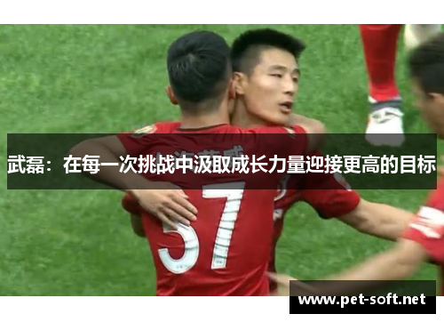 武磊:在每一次挑战中汲取成长力量迎接更高的目标