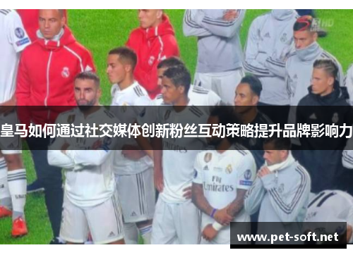 皇马如何通过社交媒体创新粉丝互动策略提升品牌影响力