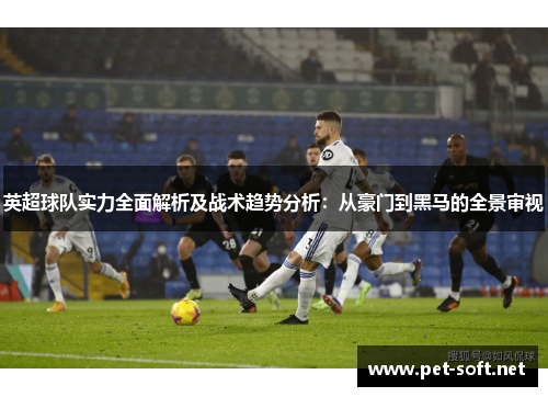 英超球队实力全面解析及战术趋势分析:从豪门到黑马的全景审视