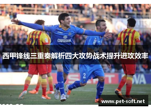 西甲锋线三重奏解析四大攻势战术提升进攻效率