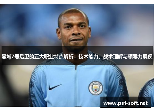 曼城7号后卫的五大职业特点解析：技术能力、战术理解与领导力展现