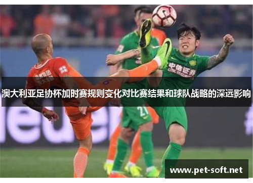 澳大利亚足协杯加时赛规则变化对比赛结果和球队战略的深远影响