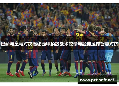 巴萨与皇马对决揭秘西甲顶级战术较量与经典足球智慧对抗
